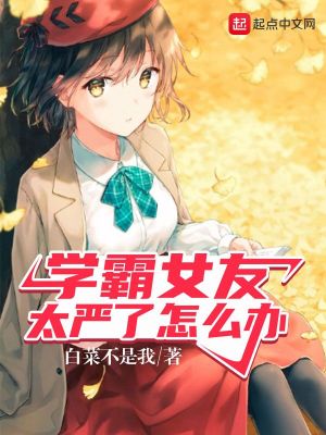 重生：学霸女友太严了怎么办（学霸女友太严了怎么办）